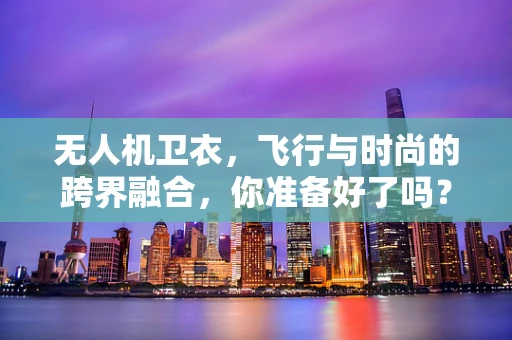 无人机卫衣，飞行与时尚的跨界融合，你准备好了吗？