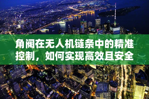 角阀在无人机链条中的精准控制，如何实现高效且安全的流体管理？