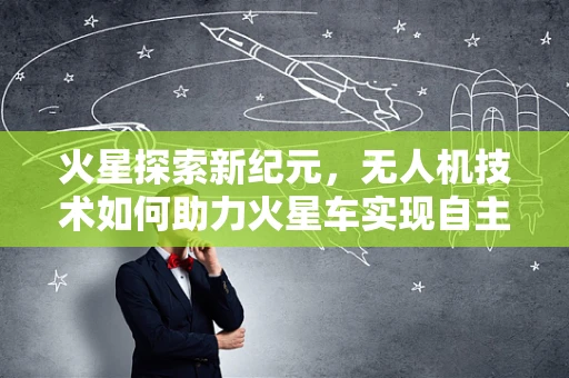 火星探索新纪元，无人机技术如何助力火星车实现自主导航？