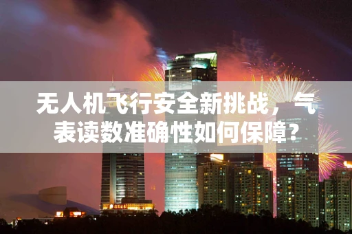 无人机飞行安全新挑战，气表读数准确性如何保障？
