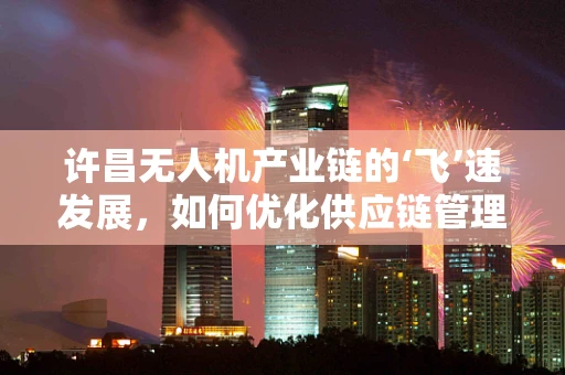 许昌无人机产业链的‘飞’速发展，如何优化供应链管理以提升竞争力？