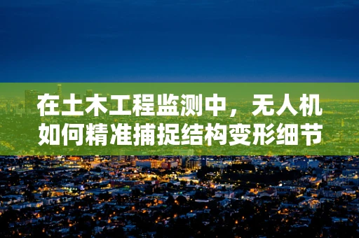 在土木工程监测中，无人机如何精准捕捉结构变形细节？