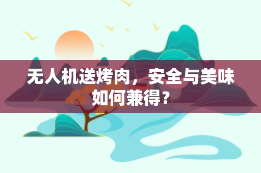 无人机送烤肉，安全与美味如何兼得？