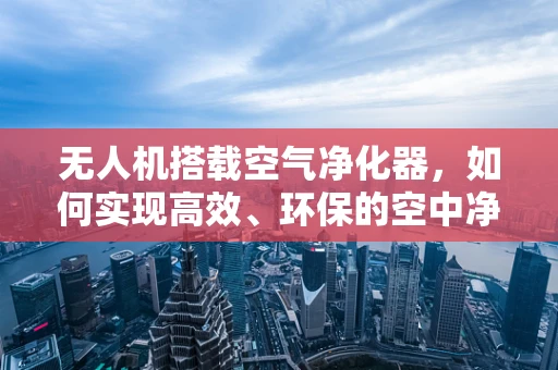 无人机搭载空气净化器，如何实现高效、环保的空中净化？