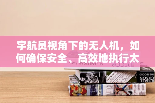 宇航员视角下的无人机，如何确保安全、高效地执行太空任务？