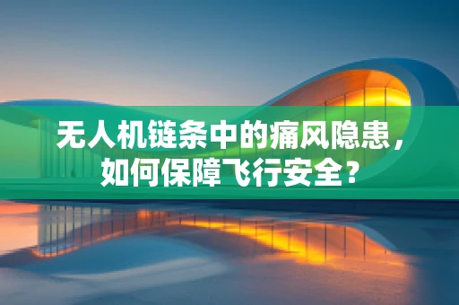 无人机链条中的痛风隐患，如何保障飞行安全？