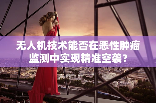 无人机技术能否在恶性肿瘤监测中实现精准空袭？