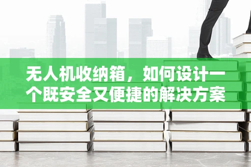 无人机收纳箱，如何设计一个既安全又便捷的解决方案？