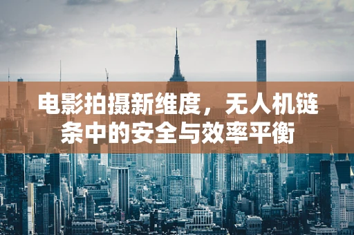 电影拍摄新维度，无人机链条中的安全与效率平衡