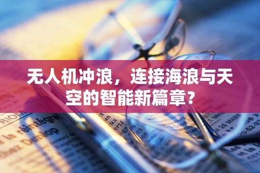 无人机冲浪，连接海浪与天空的智能新篇章？