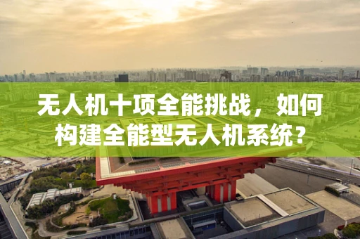 无人机十项全能挑战，如何构建全能型无人机系统？