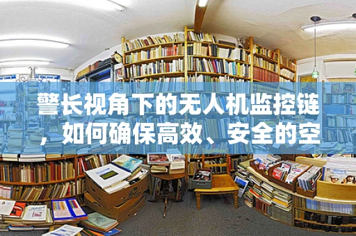 警长视角下的无人机监控链，如何确保高效、安全的空中执法？