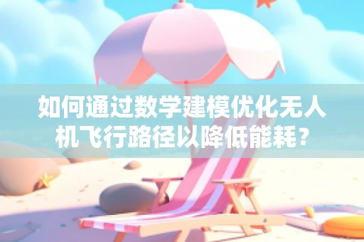 如何通过数学建模优化无人机飞行路径以降低能耗？