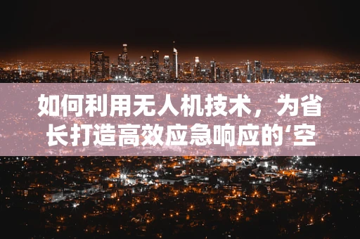 如何利用无人机技术，为省长打造高效应急响应的‘空中之眼’？