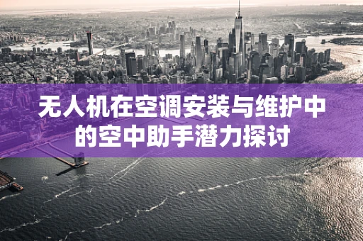 无人机在空调安装与维护中的空中助手潜力探讨