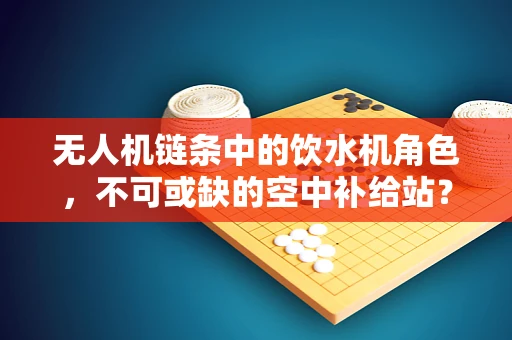 无人机链条中的饮水机角色，不可或缺的空中补给站？