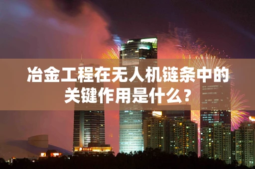 冶金工程在无人机链条中的关键作用是什么？