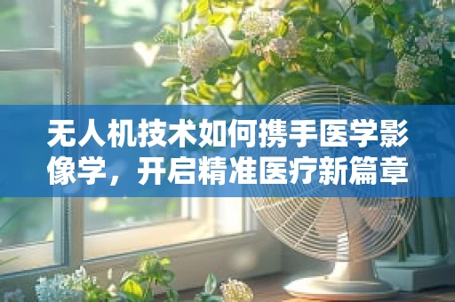 无人机技术如何携手医学影像学，开启精准医疗新篇章？