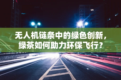无人机链条中的绿色创新，绿茶如何助力环保飞行？