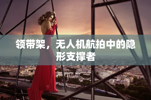 领带架，无人机航拍中的隐形支撑者