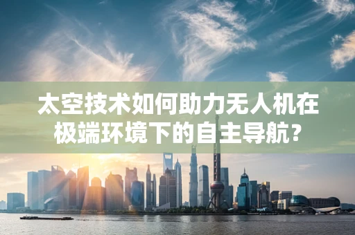 太空技术如何助力无人机在极端环境下的自主导航？