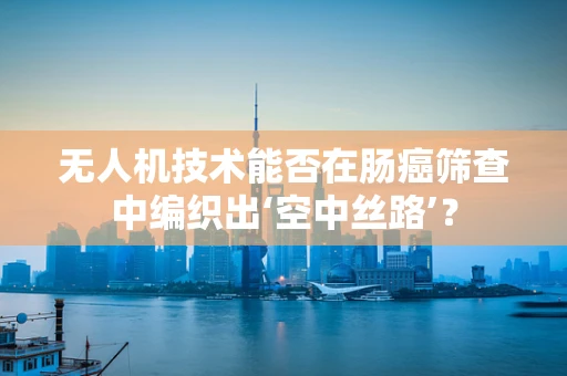 无人机技术能否在肠癌筛查中编织出‘空中丝路’？