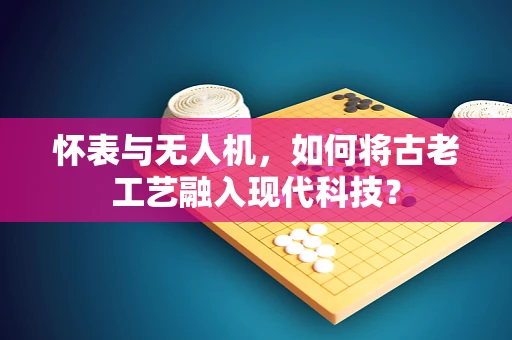 怀表与无人机，如何将古老工艺融入现代科技？