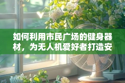 如何利用市民广场的健身器材，为无人机爱好者打造安全又有趣的飞行体验？