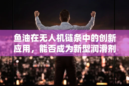 鱼油在无人机链条中的创新应用，能否成为新型润滑剂？