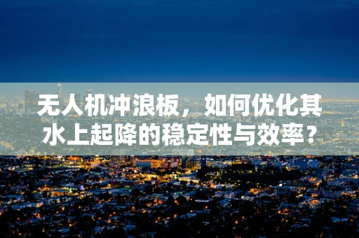 无人机冲浪板，如何优化其水上起降的稳定性与效率？