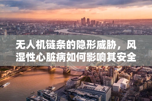 无人机链条的隐形威胁，风湿性心脏病如何影响其安全运行？