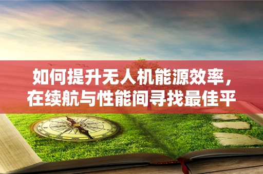 如何提升无人机能源效率，在续航与性能间寻找最佳平衡点？