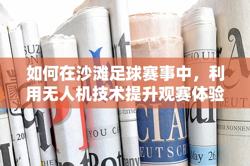 如何在沙滩足球赛事中，利用无人机技术提升观赛体验？
