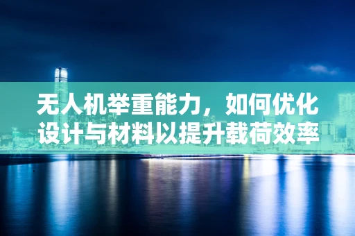 无人机举重能力，如何优化设计与材料以提升载荷效率？