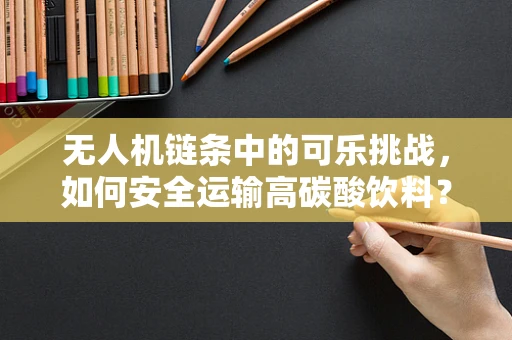 无人机链条中的可乐挑战，如何安全运输高碳酸饮料？