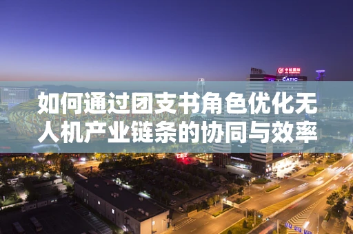 如何通过团支书角色优化无人机产业链条的协同与效率？
