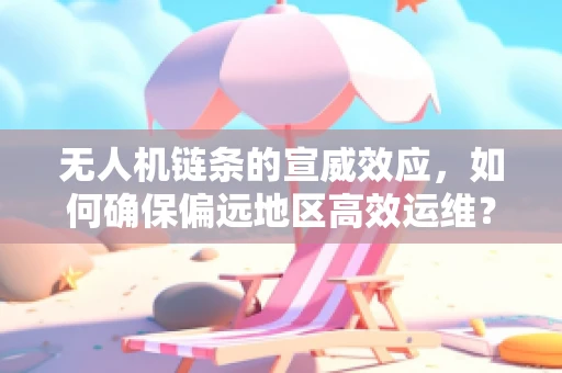 无人机链条的宣威效应，如何确保偏远地区高效运维？