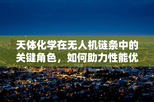 天体化学在无人机链条中的关键角色，如何助力性能优化？