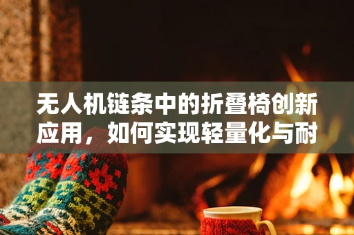 无人机链条中的折叠椅创新应用，如何实现轻量化与耐用性的完美平衡？