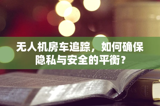 无人机房车追踪，如何确保隐私与安全的平衡？