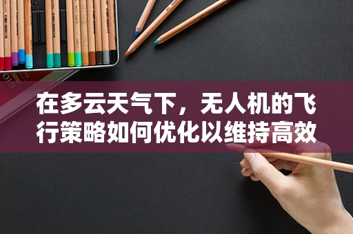 在多云天气下，无人机的飞行策略如何优化以维持高效作业？
