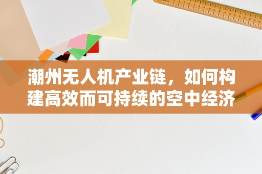 潮州无人机产业链，如何构建高效而可持续的空中经济生态？