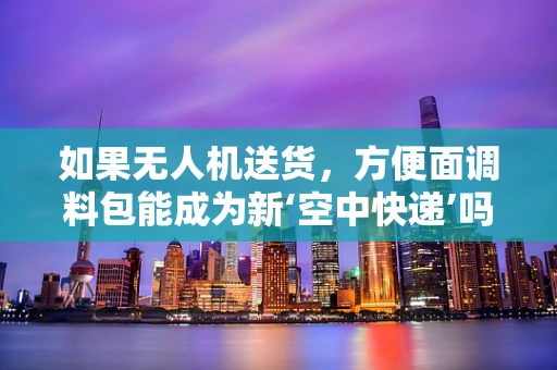 如果无人机送货，方便面调料包能成为新‘空中快递’吗？