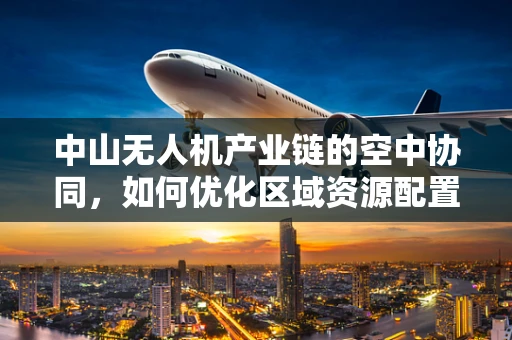 中山无人机产业链的空中协同，如何优化区域资源配置？