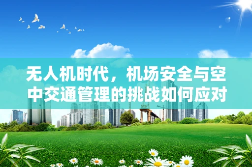 无人机时代，机场安全与空中交通管理的挑战如何应对？