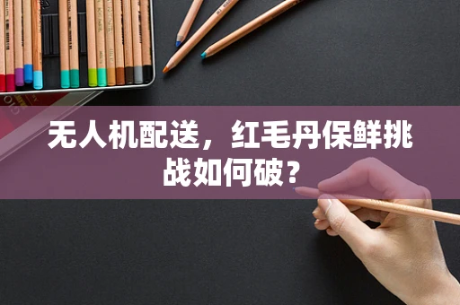 无人机配送，红毛丹保鲜挑战如何破？