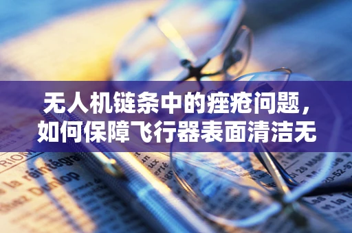 无人机链条中的痤疮问题，如何保障飞行器表面清洁无瑕？