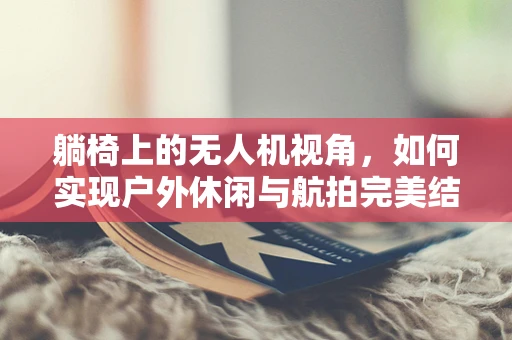 躺椅上的无人机视角，如何实现户外休闲与航拍完美结合？