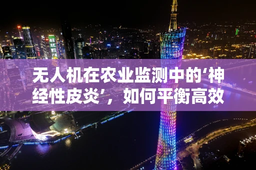 无人机在农业监测中的‘神经性皮炎’，如何平衡高效与健康？