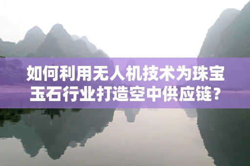 如何利用无人机技术为珠宝玉石行业打造空中供应链？